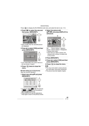 Page 9191VQT1L86
Advanced-Viewing
Press w/q to select the size and 
then press  [MENU/SET].
7M
5MMENU
SET
 7M100-0001100-00011/191/19
RESIZERESIZE
CANCELCANCELAASELECT SELECT SETSET
Sizes smaller than the recorded picture 
are displayed.
Press e to select [YES] and then 
press [MENU/SET].
MENU
SETCANCEL A
RESIZE
SAVE NEW PICTURES?YES
NO
SELECT SET
If you select [NO], the screen returns to 
the one shown in step 2
Press [  ] twice to close the 
menu.
 Multi setting (up to 50 pictures)
After the common operation...