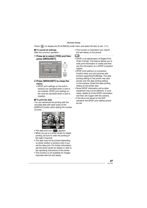 Page 9797VQT1L86
Advanced-Viewing
To cancel all settings
After the common operation
Press e to select [YES] and then 
press [MENU/SET].
CANCEL A
DPOF PRINTCANCEL ALL DPOF 
PRINT SETTINGS?
YES
NO
SET
SELECT 
Press [MENU/SET] to close the 
menu.
DPOF print settings on the built-in 
memory are canceled when a card is 
not inserted. DPOF print settings on 
the card are canceled when a card is 
inserted.
   
To print the date
You can set/cancel the printing with the 
recorded date with each press of the 
[DISPLAY]...