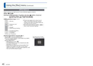 Page 4848   VQT3E45VQT3E45   49
For details about the setting procedure in the [Rec] menu (→26)Using the [Rec] menu (Continued)
 [White Balance]
Adjust coloring to suit light source if colors otherwise appear unnatura\
l.
 
■Mode:   
 
■Settings:  [AWB] (automatic) /  (outdoor, clear sky) /  (outdoor, cloudy sky) /  (outdoor, shade) /  (incandescent lighting) /  (uses value set in ) /  (set manually)
[AWB] operational range: 
10000K
9000K
8000K
7000K
6000K
5000K
4000K
3000K
2000K
1000K
Cloudy sky (rain)
Shade...