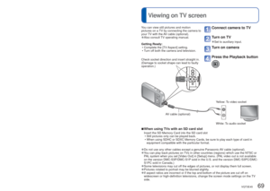 Page 6968   VQT3E45VQT3E45   69
 
Viewing on TV screen
Printing
 (Continued)
 Making print settings on the cameraYou can view still pictures and motion 
pictures on a TV by connecting the camera to 
your TV with the AV cable (optional).
 
●Also consult TV operating manual.
Getting Ready:  • Complete the [TV Aspect] setting.
 • Turn off both the camera and television. 
Connect camera to TV
Turn on TV
 
●Set to auxiliary input.
Turn on camera
Press the Playback button
 
■When using TVs with an SD card slot
Insert...