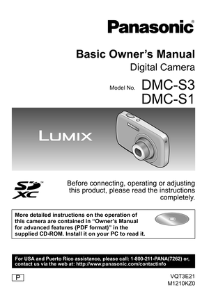 Page 1P
For USA and Puerto Rico assistance, please call: 1-800-211-PANA(7262) or,
contact us via the web at: http://www.panasonic.com/contactinfo
VQT3E21
M1210KZ0
Basic Owner’s Manual
Digital Camera
Model No.DMC-S3
DMC-S1
Before connecting, operating or adjusting  this product, please read the instructions  completely.
More detailed instructions on the operation of 
this camera are contained in “Owner’s Manual 
for advanced features (PDF format)” in the 
supplied CD-ROM. Install it on your PC to read it. 