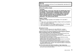 Page 54   VQT3E21 (ENG) (ENG) VQT3E21   5
WarningRisk of fire, explosion and burns. Do not disassemble, heat above 60 °C 
(140 °F) or incinerate.
 ■About the battery charger
CAUTION!
DO NOT INSTALL OR PLACE THIS UNIT IN A BOOKCASE, BUILT-
IN CABINET OR IN ANOTHER CONFINED SPACE. ENSURE THE 
UNIT IS WELL VENTILATED. TO PREVENT RISK OF ELECTRIC 
SHOCK OR FIRE HAZARD DUE TO OVERHEATING, ENSURE 
THAT CURTAINS AND ANY OTHER MATERIALS DO NOT 
OBSTRUCT THE VENTILATION VENTS.
Battery charger
This battery charger...