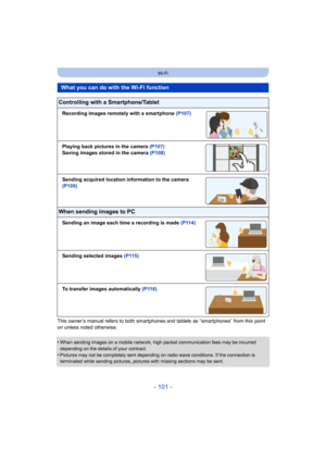 Page 101- 101 -
Wi-Fi
This owner’s manual refers to both smartphones and tablets as “smartphones” from this point 
on unless noted otherwise.
•
When sending images on a mobile network, high packet communication fees may be incurred 
depending on the details of your contract.
•Pictures may not be completely sent depending on radio wave conditions. If the connection is 
terminated while sending pictures, pictures with missing sectio ns may be sent.
What you can do with the Wi-Fi function
Controlling with a...