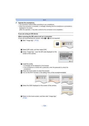 Page 104- 104 -
Wi-Fi
2Operate the smartphone.
•The connection method differs according to your smartphone.•When the connection is complete, a message indicating that the smartphone is connected is 
displayed on its screen.
(After this operation, it may take a while for the connection to be completed.)
If you are using an iOS device
When scanning the QR code to set up a connection
(If you are reconnecting the camera, steps 1 to 5 are not required)
1 Start “ Image App ”.  (P102)
2 Select [QR code], and then...