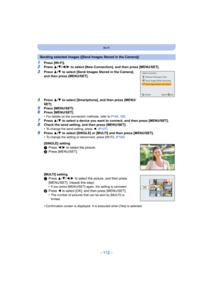 Page 112- 112 -
Wi-Fi
1Press [Wi-Fi].2Press 3/4 /2/ 1 to select [New Connection], and then press [MENU/SET].
3Press  3/4  to select [Send Images Stored in the Camera], 
and then press [MENU/SET].
4Press  3/4  to select [Smartphone], and then press [MENU/
SET].
5Press [MENU/SET].6Press [MENU/SET].
•For details on the connection methods, refer to  P104, 105 .
7Press  3/4  to select a device you want to connect, and then press [MENU/S ET].8Check the send setting, and then press [MENU/SET].
•To change the send...