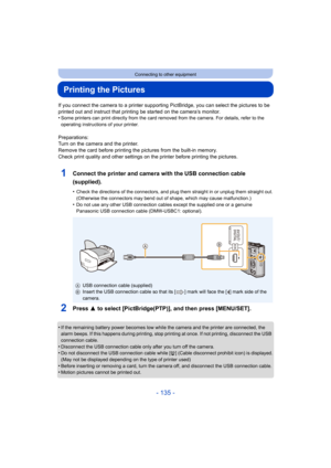 Page 135- 135 -
Connecting to other equipment
Printing the Pictures
If you connect the camera to a printer supporting PictBridge, you can select the pictures to be 
printed out and instruct that printing be started on the camera’s monitor.
•
Some printers can print directly from the card removed from the  camera. For details, refer to the 
operating instructions of your printer.
Preparations:
Turn on the camera and the printer.
Remove the card before printing the pictures from the built-in  memory.
Check print...