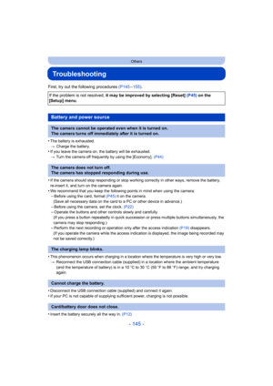 Page 145- 145 -
Others
Troubleshooting
First, try out the following procedures (P145–155) .
•
The battery is exhausted.
> Charge the battery.
•If you leave the camera on, the battery will be exhausted.
>Turn the camera off frequently by using the [Economy].  (P44)
•If the camera should stop responding or stop working correctly  in other ways, remove the battery, 
re-insert it, and turn on the camera again.
•We recommend that you keep the following points in mind when us ing the camera:–Before using the card,...