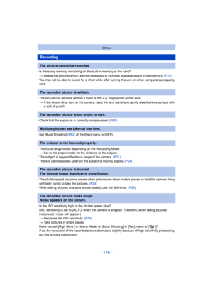 Page 146- 146 -
Others
•Is there any memory remaining on the built-in memory or the card?
> Delete the pictures which are not necessary to increase availab le space in the memory. (P37)
•You may not be able to record for a short while after turning t his unit on when using a large capacity 
card.
•The picture can become whitish if there is dirt, e.g. fingerpri nts on the lens.
> If the lens is dirty, turn on the camera, eject the lens barrel  and gently wipe the lens surface with 
a soft, dry cloth.
•Check that...
