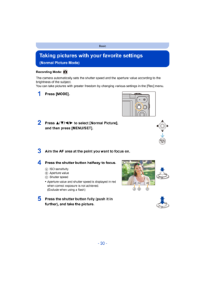 Page 30- 30 -
Basic
Taking pictures with your favorite settings 
(Normal Picture Mode)
Recording Mode: 
The camera automatically sets the shutter speed and the aperture value according to the 
brightness of the subject.
You can take pictures with greater freedom by changing various  settings in the [Rec] menu.
1Press [MODE].
2Press 3/4/2/1 to select [Normal Picture], 
and then press [MENU/SET].
3Aim the AF area at the point you want to focus on.
4Press the shutter button halfway to focus.
A ISO sensitivity
B...