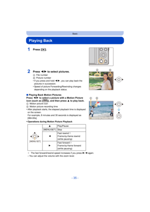 Page 35- 35 -
Basic
Playing Back
1Press [(].
∫Playing Back Motion Pictures
Press  2/1  to select a picture with a Motion Picture 
icon (such as [ ]), and then press  3 to play back.
C Motion picture icon
D Motion picture recording time
•After playback starts, the elapsed playback time is displayed 
on the screen.
For example, 8 minutes and 30 seconds is displayed as 
[08m30s].
•Operations during Motion Picture Playback
¢The fast forward/rewind speed increases if you press  1/2  again.
–You can adjust the volume...