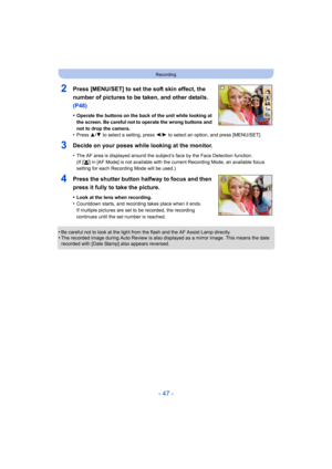Page 47- 47 -
Recording
2Press [MENU/SET] to set the soft skin effect, the 
number of pictures to be taken, and other details. 
(P48)
•Operate the buttons on the back of the unit while looking at 
the screen. Be careful not to operate the wrong buttons and 
not to drop the camera.
•Press 3/4  to select a setting, press 2/ 1 to select an option, and press [MENU/SET].
3Decide on your poses while looking at the monitor.
•The AF area is displayed around the subject’s face by the Face  Detection function.
(If [ š]...