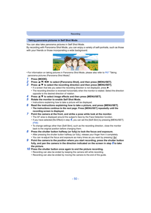 Page 50- 50 -
Recording
You can also take panorama pictures in Self Shot Mode.
By recording with Panorama Shot Mode, you can enjoy a variety of self-portraits, such as those 
with your friends or those incorporating a wide background.
•
For information on taking pictures in Panorama Shot Mode, pleas e also refer to P67 “Ta k i n g  
panorama pictures (Panorama Shot Mode)
”.
1Press [MODE].
2Press  3/4 /2/ 1 to select [Panorama Shot], and then press [MENU/SET].3Press  3/4  to select the recording direction and...