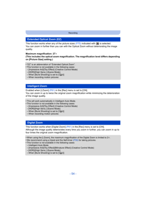 Page 54- 54 -
Recording
This function works when any of the picture sizes (P75) indicated with   is selected.
You can zoom in further than you can with the Optical Zoom with out deteriorating the image 
quality.
Maximum magnification: 27k
(This includes the optical zoom magnification. The magnificatio n level differs depending 
on [Picture Size] setting.)
•
“EZ” is an abbreviation of “Extended Optical Zoom”.•This function is not availa ble in the following cases:–[Impressive Art]/[Toy Effect] (Creative Control...