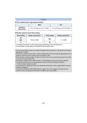 Page 58- 58 -
Recording
∫The available flash range (approximation)
∫ Shutter speed for each flash setting
•
In Intelligent Auto Mode, shutter speed changes depending on th e identified scene.•In Scene Mode, shutter speed will be different from the above table.
•If you bring the flash too close to an object, the object may be distorted or discolored by the heat or 
lighting from the flash.
•Recording a subject from too close, or without sufficient flash  will not provide the appropriate level of 
exposure, and...