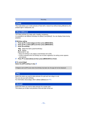 Page 73- 73 -
Recording
This mode allows you to take pictures of food with a natural hue without being affected by the 
ambient light in restaurants, etc.
This takes pictures of a baby with a healthy complexion.
It is possible to set different birthdays for [Baby1] and [Baby2]. You can display those during 
playback.
∫ Birthday setting
1Press  3/4  to select [Age] and then press [MENU/SET].2Press  3/4  to select [SET] and then press [MENU/SET].
3Enter the birthday.
•
When the birthday is set, [Age] is...