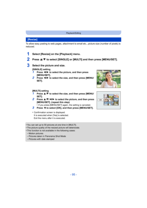 Page 95- 95 -
Playback/Editing
To allow easy posting to web pages, attachment to email etc., picture size (number of pixels) is 
reduced.
1Select [Resize] on the [Playback] menu.
2Press 3/ 4 to select [SINGLE] or [MULTI] and then press [MENU/SET].
•You can set up to 50 pictures at one time in [MULTI].•The picture quality of the resized picture will deteriorate.•This function is not availa ble in the following cases:
–Motion pictures–Pictures taken in Panorama Shot Mode–Pictures with date stamped
[Resize]...