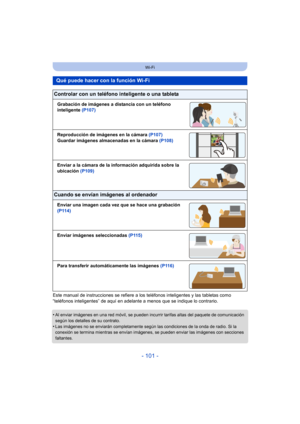 Page 101- 101 -
Wi-Fi
Este manual de instrucciones se refiere a los teléfonos inteligentes y las tabletas como 
“teléfonos inteligentes” de aquí en adelante a menos que se indique lo contrario.
•
Al enviar imágenes en una red móvil, se pueden incurrir tarifas altas del paquete de comunicación 
según los detalles de su contrato.
•Las imágenes no se enviarán completamente según las condiciones de la onda de radio. Si la 
conexión se termina mientras se envían imágenes, se pueden enviar las imágenes con secciones...