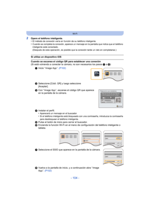 Page 104- 104 -
Wi-Fi
2Opere el teléfono inteligente.
•El método de conexión varía en función de su teléfono inteligente.•Cuando se completa la conexión, aparece un mensaje en la pantalla que indica que el teléfono 
inteligente está conectado.
(Después de esta operación, es posible que la conexión tarde un rato en completarse.)
Si utiliza un dispositivo iOS
Cuando se escanea el código QR para establecer una conexión
(Si está volviendo a conectar la cámara, no son necesarios los pasos 1 a  5)
1 Inicio “ Image App...