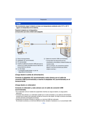 Page 13- 13 -
Preparación
•Se recomienda cargar la batería en áreas con temperaturas ambiente entre 10oC y 30 oC 
 (igual a la temperatura de la batería).
(Carga desde la salida de alimentación)
Conecte el adaptador AC (suministrado) a esta cámara con el cable de 
conexión USB (suministrado) e inserte el adaptador AC (suministrado) en el 
tomacorriente.
(Carga desde un ordenador)
Conecte el ordenador y esta cámara con el cable de conexión USB 
(suministrado).
•Si el ordenador entra en estado de suspendido...