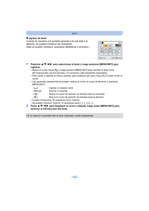 Page 122- 122 -
Wi-Fi
∫Ingreso de texto
Cuando se visualiza una pantalla parecida a la que está a la 
derecha, se pueden introducir los caracteres.
(Solo se pueden introducir caracteres alfabéticos y símbolos.)
1Presione  3/4 /2 /1 para seleccionar el texto y luego presione [MENU/SET] para 
registrar.
•
Mueva el cursor hacia [ ] y luego presione [MENU/SET] para cambiar el texto entre 
[A] (mayúsculas), [a] (minúsculas), [1] (números) y [&] (caracteres especiales).
•Para volver a ingresar el mismo caracter, gire...