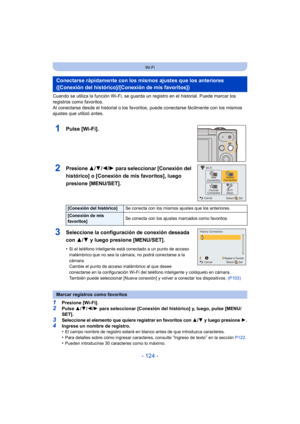 Page 124- 124 -
Wi-Fi
Cuando se utiliza la función Wi-Fi, se guarda un registro en el historial. Puede marcar los 
registros como favoritos. 
Al conectarse desde el historial o los favoritos, puede conectarse fácilmente con los mismos 
ajustes que utilizó antes.
1Pulse [Wi-Fi].
2Presione 3/4/2/1 para seleccionar [Conexión del 
histórico] o [Conexión de mis favoritos], luego 
presione [MENU/SET].
3Seleccione la configuración de conexión deseada 
con  3/4 y luego presione [MENU/SET].
•Si el teléfono inteligente...