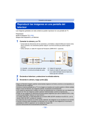 Page 130- 130 -
Conexión a otro equipo
Reproducir las imágenes en una pantalla del 
televisor
Las imágenes grabadas con esta unidad se pueden reproducir en una pantalla de TV.
Preparación:
Ajuste el [Aspecto TV].  (P45)
Apague este dispositivo y el televisor.
1Conectar la cámara y un TV.
•Compruebe las direcciones de los conectores y enchúfelos o desenchúfelos de manera recta.(De lo contrario, los conectores podrían adquirir una forma torcida que podría originar 
averías.)
•Utilice siempre un cable AV original...