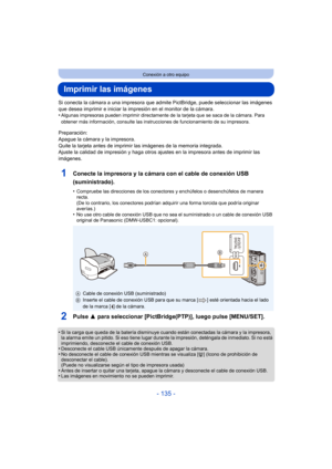 Page 135- 135 -
Conexión a otro equipo
Imprimir las imágenes
Si conecta la cámara a una impresora que admite PictBridge, puede seleccionar las imágenes 
que desea imprimir e iniciar la impr esión en el monitor de la cámara.
•
Algunas impresoras pueden imprimir directamente  de la tarjeta que se saca de la cámara. Para 
obtener más información, consulte las instrucciones de funcionamiento de su impresora.
Preparación:
Apague la cámara y la impresora.
Quite la tarjeta antes de imprimir las imágenes de la memoria...