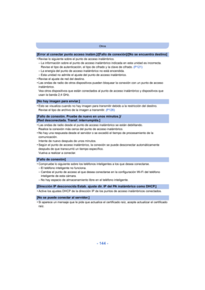 Page 144- 144 -
Otros
[Error al conectar punto acceso inalám.]/[Fallo de conexión]/[No se encuentra destino]
•
Revise lo siguiente sobre el punto de acceso inalámbrico.–La información sobre el punto de acceso inalámbrico indicada en esta unidad es incorrecta. 
Revise el tipo de autenticación, el tipo de cifrado y la clave de cifrado.  (P121)
–La energía del punto de acceso inalámbrico no está encendida.–Esta unidad no admite el ajuste del punto de acceso inalámbrico.
•Revise el ajuste de red del destino.•Las...