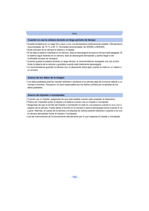 Page 160- 160 -
Otros
•Guarde la batería en un lugar frío y seco y con una temperatura relativamente estable: [Temperatura 
recomendada: de 15oC a 25 oC, Humedad recomendada: de 40%RH a 60%RH]
•Quite siempre de la cámara la batería y la tarjeta.•Si se deja la batería insertada en la cámara, ésta se descargará aunque la cámara esté apagada. Si 
la batería sigue estando en la cámara, ésta se descargará demasiado y podría llegar a ser 
inutilizable aunque se recargue.
•Cuando guarda la batería durante un largo...