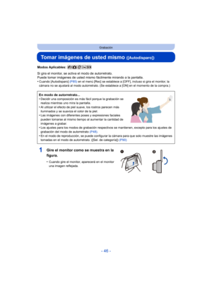 Page 46- 46 -
Grabación
Tomar imágenes de usted mismo ([Autodisparo])
Modos Aplicables: 
Si gira el monitor, se activa el modo de autorretrato.
Puede tomar imágenes de usted mismo fácilmente mirando a la pantalla.
•
Cuando [Autodisparo] (P85) en el menú [Rec] se establece a [OFF], incluso si gira el monitor, la 
cámara no se ajustará al modo autorretrato. (Se establece a [ON] en el momento de la compra.)
En modo de autorretrato...
•Decidir una composición es más fácil porque la grabación se 
realiza mientras...