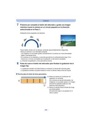 Page 68- 68 -
Grabación
7Presione por completo el botón del obturador y grabe una imagen 
mientras mueve la cámara en un círculo pequeño en la dirección 
seleccionada en el Paso 
3.
8Pulse de nuevo el botón del obturador para finalizar la grabación de la 
imagen fija.
•La grabación también se puede finalizar al mantener la cámara fija mientras graba.•La grabación también se puede finalizar al mover la cámara hasta el final de la guía.
∫ Técnica para el modo de toma panorámica Grabación de la izquierda a la...