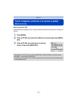 Page 70- 70 -
Grabación
Tomar imágenes conforme a la escena a grabar 
(Modo de escena)
Modo de grabación: 
Puede seleccionar cualquiera de los 15 tipos de Modo de Escena de acuerdo con el sujeto y la 
escena.
1Pulse [MODE].
2Pulse  3/4/2/ 1 para seleccionar [Modo de escena] luego pulse [MENU/
SET].
3Pulse  3/4/2/ 1 para seleccionar el modo de 
escena, luego pulse [MENU/SET].
•Para cambiar el modo de escena, presione [MENU/SET], seleccione [Modo de escena] usando 
3/ 4/2 /1, y luego presione [MENU/SET].
•Lo...