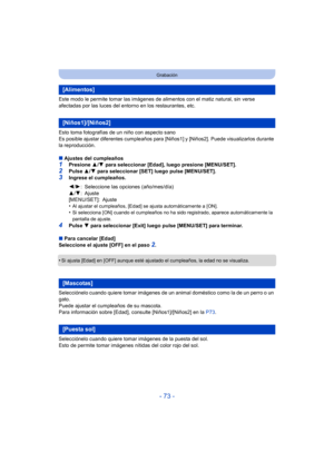 Page 73- 73 -
Grabación
Este modo le permite tomar las imágenes de alimentos con el matiz natural, sin verse 
afectadas por las luces del entorno en los restaurantes, etc.
Esto toma fotografías de un niño con aspecto sano
Es posible ajustar diferentes cumpleaños para [Niños1] y [Niños2]. Puede visualizarlos durante 
la reproducción.
∫ Ajustes del cumpleaños
1Presione  3/4  para seleccionar [Edad], luego presione [MENU/SET].2Pulse  3/4 para seleccionar [SET] luego pulse [MENU/SET].
3Ingrese el cumpleaños.
•
Al...