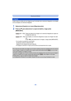 Page 98- 98 -
Reproducción/Edición
Puede copiar los datos de las imágenes que ha tomado de la memoria integrada a una tarjeta 
o de una tarjeta a la memoria integrada.
1Seleccione [Copiar] en el menú [Reproducción].
2Pulse  3/4 para seleccionar la copia de destino, luego pulse 
[MENU/SET].
•Se visualiza la pantalla de confirmación.
Se ejecuta cuando se selecciona [Sí].
Salga del menú después de que se ejecuta.
•No apague la cámara en ningún punto durante el procesamiento de la copia.
•En el caso de que exista...