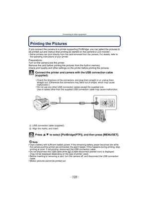 Page 105- 105 -
Connecting to other equipment
Printing the Pictures
If you connect the camera to a printer supporting PictBridge, you can select the pictures to 
be printed out and instruct that printing be started on the camera’s LCD monitor.
•
Some printers can print directly from the card removed from the camera. For details, refer to 
the operating instructions of your printer.
Preparations:
Turn on the camera and the printer.
Remove the card before printing the pictures from the built-in memory.
Check print...