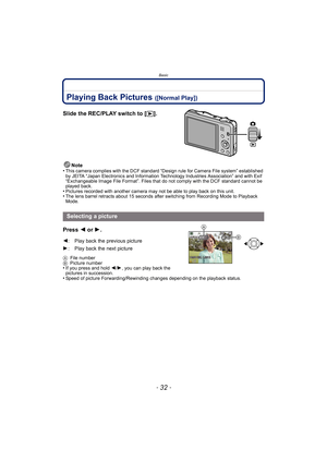 Page 32Basic
- 32 -
Playing Back Pictures ([Normal Play])
Slide the REC/PLAY switch to [(].
Note
•This camera complies with the DCF standard “D esign rule for Camera File system” established 
by JEITA “Japan Electronics and Information Technology Industries Association” and with Exif 
“Exchangeable Image File Format”. Files that do not comply with the DCF standard cannot be 
played back.
•Pictures recorded with another camera may not be able to play back on this unit.•The lens barrel retracts about 15 seconds...