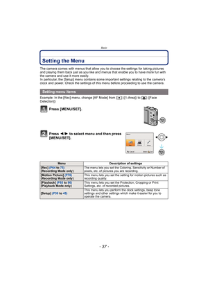 Page 37- 37 -
Basic
Setting the Menu
The camera comes with menus that allow you to choose the settings for taking pictures 
and playing them back just as you like and menus that enable you to have more fun with 
the camera and use it more easily.
In particular, the [Setup] menu contains some important settings relating to the camera’s 
clock and power. Check the settings of this menu before proceeding to use the camera.
Example: In the [Rec] menu, change [AF Mode] from [ Ø] ([1-Area]) to [ š] ([Face...