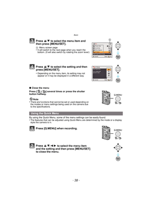 Page 38Basic
- 38 -
∫Close the menu
Press [ ] several times or press the shutter 
button halfway.
Note
•
There are functions that cannot be set or used depending on 
the modes or menu settings being used on the camera due 
to the specifications.
By using the Quick Menu, some of  the menu settings can be easily found.
•The features that can be adjusted using Quick Menu are determined by the mode or a display 
style the camera is in.
Press  3/4 to select the menu item and 
then press [MENU/SET].
A Menu screen...