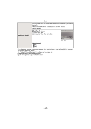 Page 45- 45 -
Basic
•The Stabilizer function is switched between [On] and [Off] every time [MENU/SET] is pressed 
during the [Stabilizer Demo.].
•In Playback Mode, [Stabilizer Demo.] cannot be displayed.•[Stabilizer Demo.] is an approximation.•[Auto Demo] is not output to the television.
 [Demo Mode]
Displays the amount of jitter the camera has detected. ([Stabilizer 
Demo.])
The camera’s features are displayed as slide shows. 
([Auto Demo])
[Stabilizer Demo.]:
AAmount of jitter
B Amount of jitter after...