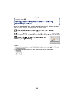 Page 56Recording
- 56 -
Recording Mode: 
Taking pictures that match the scene being 
recorded
 (Scene Mode)
When you select a Scene Mode to match the subject and recording situation, the camera 
sets the optimal exposure and hue to obtain the desired picture.
Slide the REC/PLAY switch to [!], and then press [MODE].
Press  3/4/2/ 1 to select [Scene Mode], and then press [MENU/SET].
Press  3/4/2/ 1 to select the Scene Mode and 
then press [MENU/SET].
Note
•To change the Scene Mode, press [MENU/SET], select [Scene...