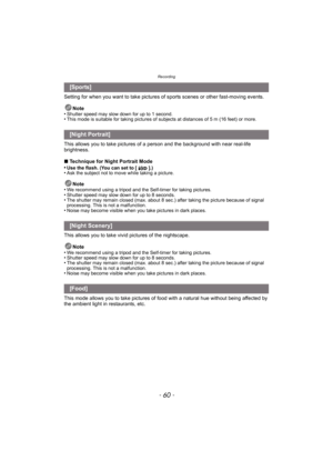 Page 60Recording
- 60 -
Setting for when you want to take pictures of sports scenes or other fast-moving events.Note
•
Shutter speed may slow down for up to 1 second.•This mode is suitable for taking pictures of subjects at distances of 5 m (16 feet) or more.
This allows you to take pictures of a  person and the background with near real-life 
brightness.
∫ Technique for Night Portrait Mode
•
Use the flash. (You can set to [ ].)•Ask the subject not to move while taking a picture.
Note
•We recommend using a...