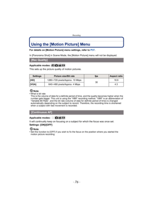 Page 76Recording
- 76 -
Using the [Motion Picture] Menu
For details on [Motion Picture] menu settings, refer to P37.
In [Panorama Shot] in Scene Mode, the [Motion Picture] menu will not be displayed.
Applicable modes: 
This sets up the picture quality of motion pictures.
Note
•
What is bit rate
This is the volume of data for a definite period of time, and the quality becomes higher when the 
number gets bigger. This unit is using the “VBR” recording method. “VBR” is an abbreviation of 
“Variable Bit Rate”, and...