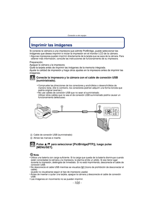 Page 105- 105 -
Conexión a otro equipo
Imprimir las imágenes
Si conecta la cámara a una impresora que admite PictBridge, puede seleccionar las 
imágenes que desea imprimir e iniciar la impresión en el monitor LCD de la cámara.
•
Algunas impresoras pueden imprimir directamente de la tarjeta que se saca de la cámara. Para 
obtener más información, consulte las instrucciones de funcionamiento de su impresora.
Preparación:
Apague la cámara y la impresora.
Quite la tarjeta antes de imprimir las imágenes de la memoria...