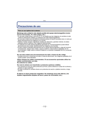 Page 112Otros
- 112 -
Precauciones de uso
Mantenga esta unidad lo más alejada posible del equipo electromagnético (como 
hornos microondas, TV, video juegos, etc.).
•
Si usa esta unidad arriba o cerca de un TV, es posible que las imágenes y/o sonidos en esta 
unidad se distorsionen debido a la radiación de ondas electromagnéticas.
•No use esta unidad cerca de teléfonos celulares porque al hacerlo se puede crear un ruido que 
afecta adversamente las imágenes y/o el sonido.
•Debido a fuertes campos magnéticos...