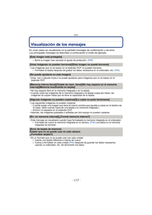 Page 117- 117 -
Otros
Visualización de los mensajes
En unos casos se visualizarán en la pantalla mensajes de confirmación o de error.
Los principales mensajes se describen a continuación a modo de ejemplo.
[Esta imagen está protegida]
>Borre la imagen tras cancelar el ajuste de protección.  (P95)
[Unas imágenes no pueden borrarse]/[Esta imagen no puede borrarse]
•
Las imágenes que no se basan en el estándar DCF no pueden borrarse.
> Formatee la tarjeta después de grabar los datos necesarios en el ordenador, etc....