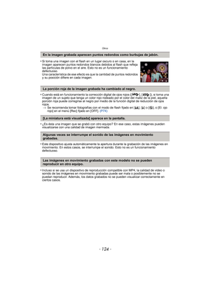 Page 124Otros
- 124 -
•Cuando está en funcionamiento la corrección digital de ojos rojos ([ ], [ ]), si toma una 
imagen de un sujeto que tenga un color rojo rodeado por el color del matiz de la piel, aquella 
porción roja puede corregirse al negro por medio de la función digital de reducción de ojos 
rojos.> Se recomienda tomar fotografías con el modo de flash fijado en [ ‡], [‰] o [ Œ], o [El. ojo 
rojo] en el menú [Rec] fijado en [OFF].  (P74)
•¿Es ésta una imagen que se grabó con otro equipo? En ese caso,...