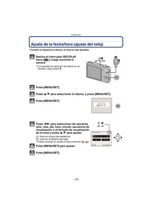 Page 19- 19 -
Preparación
Ajuste de la fecha/hora (ajuste del reloj)
•Cuando se adquiere la cámara, el reloj no está ajustado.
Deslice el interruptor REC/PLAY 
hacia [!] y luego encienda la 
cámara.
•Si la pantalla de selección del idioma no se 
visualiza, siga el paso4.
Pulse [MENU/SET].
Pulse 3/ 4 para seleccionar el idioma, y pulse [MENU/SET].
Pulse [MENU/SET].
Pulse 2/ 1 para seleccionar las opciones 
(año, mes, día, hora, minuto, secuencia de 
visualización o el formato de visualización 
de la hora) y...