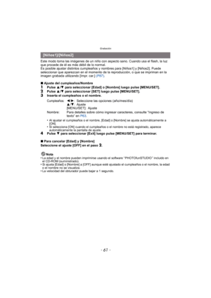 Page 61- 61 -
Grabación
Este modo toma las imágenes de un niño con aspecto sano. Cuando usa el flash, la luz 
que procede de él es más débil de lo normal.
Es posible ajustar distintos cumpleaños y nombres para [Niños1] y [Niños2]. Puede 
seleccionar que aparezcan en el momento de la reproducción, o que se impriman en la 
imagen grabada utilizando [Impr. car.]  (P87).
∫ Ajuste del cumpleaños/Nombre
1Pulse  3/4  para seleccionar [Edad] o [Nombre] luego pulse  [MENU/SET].2Pulse  3/4  para seleccionar [SET] luego...