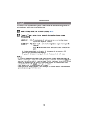 Page 96Reproducción/Edición
- 96 -
Puede copiar los datos de las imágenes que ha tomado de la memoria integrada a una 
tarjeta o de una tarjeta a la memoria integrada.
Seleccione [Copiar] en el menú [Repr.].  (P37)
Pulse 3/ 4 para seleccionar la copia de destino, luego pulse 
[MENU/SET].
•Se visualiza la pantalla de confirmación. Se ejecuta cuando se selecciona [Sí]. 
Salga del menú después de que se ejecuta.
•No apague la cámara en ningún punto durante el procesamiento de la copia.
Nota
•En el caso de que...