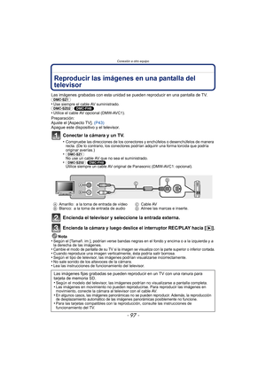 Page 97- 97 -
Conexión a otro equipo
Conexión a otro equipoReproducir las imágenes en una pantalla del 
televisor
Las imágenes grabadas con esta unidad se pueden reproducir en una pantalla de TV.
(DMC-SZ1) 
•
Use siempre el cable AV suministrado.(DMC-SZ02) (DMC-FH8)
•Utilice el cable AV opcional (DMW-AVC1).
Preparación:
Ajuste el [Aspecto TV].  (P43)
Apague este dispositivo y el televisor.
Conectar la cámara y un TV.
•Compruebe las direcciones de los conectores y enchúfelos o desenchúfelos de manera 
recta. (De...